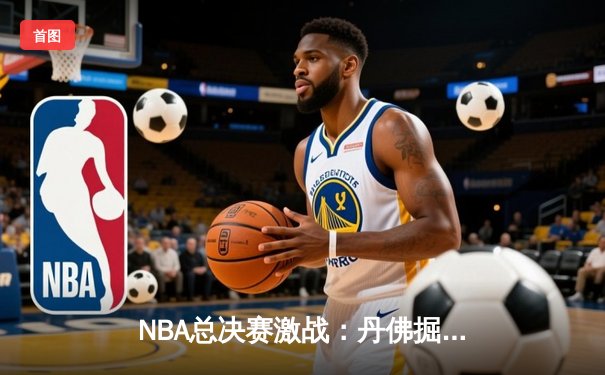 NBA总决赛激战：丹佛掘金主场力克迈阿密热火，约基奇三双统治内线