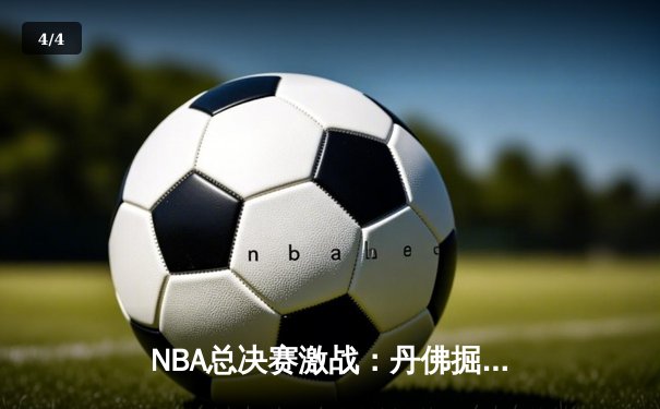 NBA总决赛激战：丹佛掘金主场力克迈阿密热火，约基奇三双统治内线 - 4