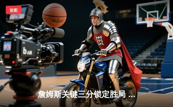 詹姆斯关键三分锁定胜局 湖人加时险胜勇士夺赛点