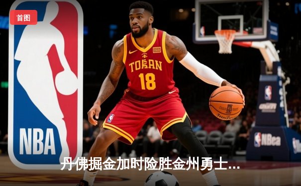 丹佛掘金加时险胜金州勇士，约基奇35+15+10力压库里33分