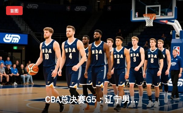 CBA总决赛G5：辽宁男篮逆转广东豪取三连冠 赵继伟荣膺FMVP