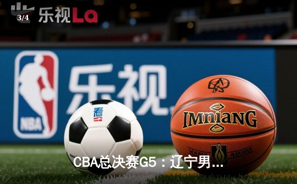 CBA总决赛G5：辽宁男篮逆转广东豪取三连冠 赵继伟荣膺FMVP - 3