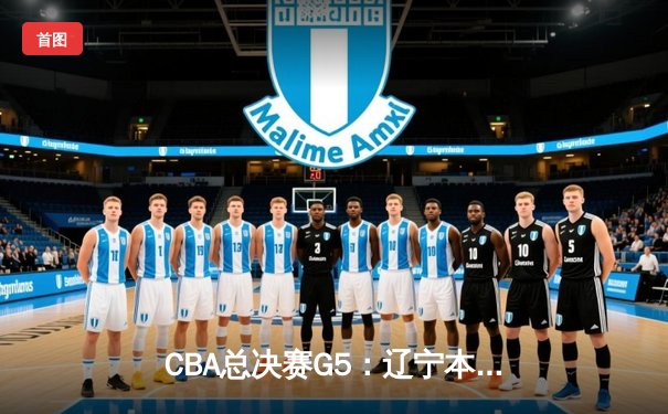 CBA总决赛G5：辽宁本钢险胜新疆飞虎 成功实现三连冠伟业