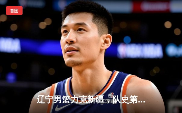 辽宁男篮力克新疆，队史第四冠加冕CBA总冠军